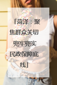 菏泽：聚焦群众关切 兜牢兜实民政保障底线