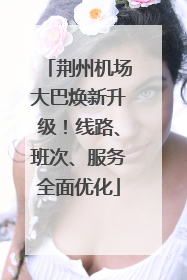 荆州机场大巴焕新升级！线路、班次、服务全面优化