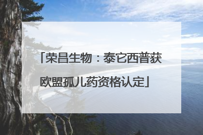 荣昌生物：泰它西普获欧盟孤儿药资格认定