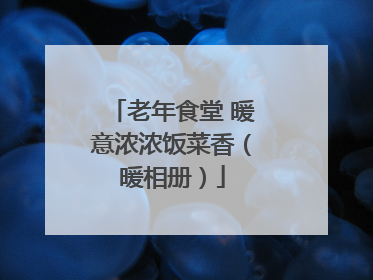 老年食堂 暖意浓浓饭菜香（暖相册）