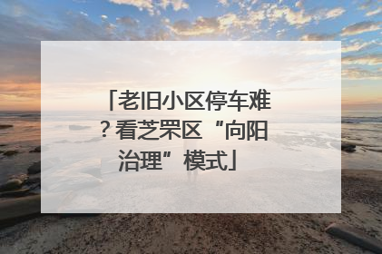 老旧小区停车难？看芝罘区“向阳治理”模式