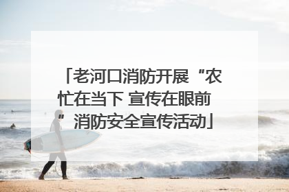 老河口消防开展“农忙在当下 宣传在眼前”消防安全宣传活动