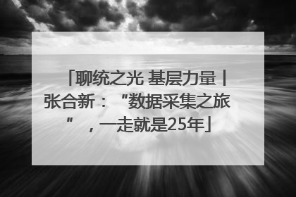 聊统之光 基层力量丨张合新：“数据采集之旅”，一走就是25年