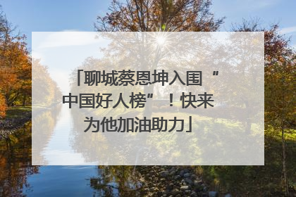 聊城蔡恩坤入围“中国好人榜”！快来为他加油助力