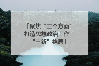 聚焦“三个方面” 打造思想政治工作“三新”格局