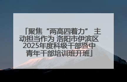 聚焦“两高四着力” 主动担当作为 洛阳市伊滨区2025年度科级干部暨中青年干部培训班开班