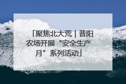 聚焦北大荒｜普阳农场开展“安全生产月”系列活动
