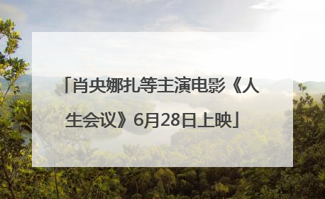 肖央娜扎等主演电影《人生会议》6月28日上映
