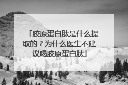 胶原蛋白肽是什么提取的？为什么医生不建议喝胶原蛋白肽