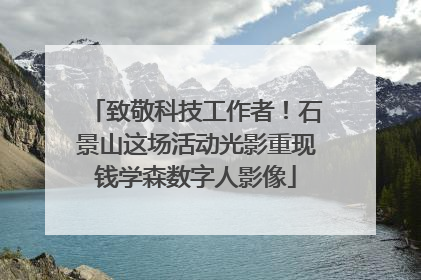致敬科技工作者！石景山这场活动光影重现钱学森数字人影像