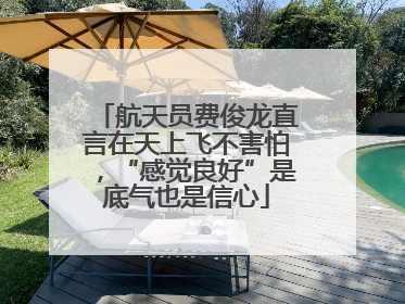 航天员费俊龙直言在天上飞不害怕，“感觉良好”是底气也是信心