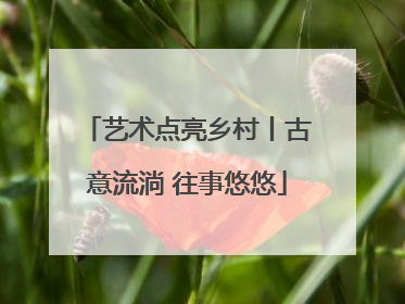 艺术点亮乡村丨古意流淌 往事悠悠