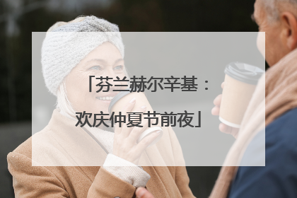 芬兰赫尔辛基：欢庆仲夏节前夜