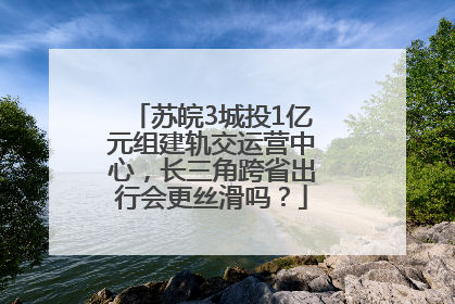 苏皖3城投1亿元组建轨交运营中心，长三角跨省出行会更丝滑吗？