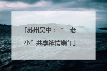 苏州吴中：“一老一小”共享浓情端午