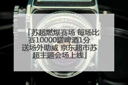 苏超燃爆赛场 每场比赛10000罐啤酒1分送场外助威 京东超市苏超主题会场上线