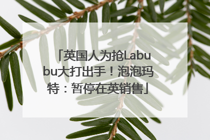 英国人为抢Labubu大打出手！泡泡玛特：暂停在英销售