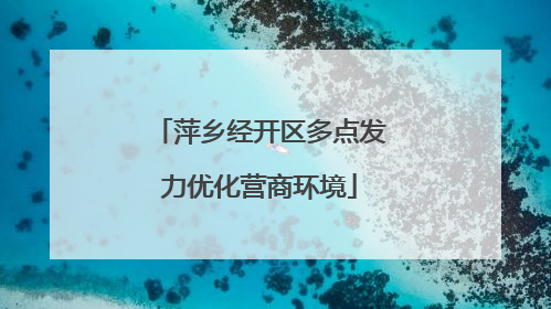 萍乡经开区多点发力优化营商环境