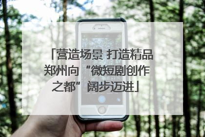 营造场景 打造精品 郑州向“微短剧创作之都”阔步迈进
