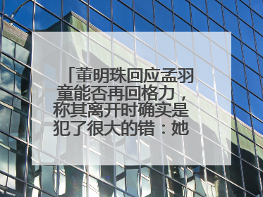 董明珠回应孟羽童能否再回格力，称其离开时确实是犯了很大的错：她对我来说是孩子