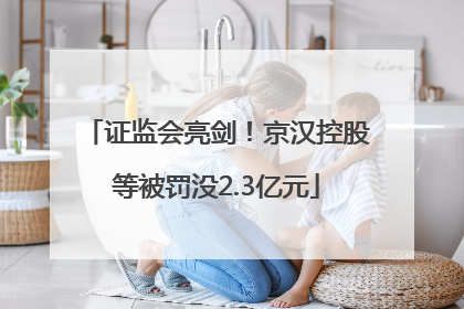 证监会亮剑！京汉控股等被罚没2.3亿元