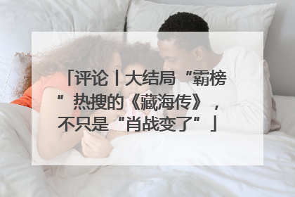 评论丨大结局“霸榜”热搜的《藏海传》，不只是“肖战变了”
