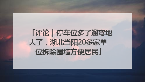 评论｜停车位多了遛弯地大了，湖北当阳20多家单位拆除围墙方便居民