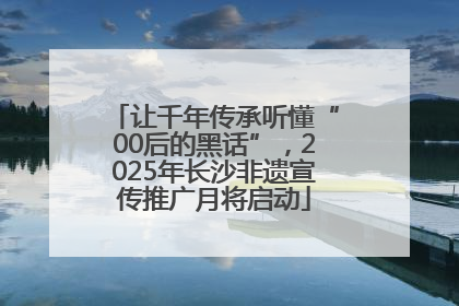让千年传承听懂“00后的黑话”，2025年长沙非遗宣传推广月将启动