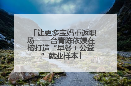让更多宝妈重返职场——台青陈依媄在榕打造“早餐＋公益”就业样本