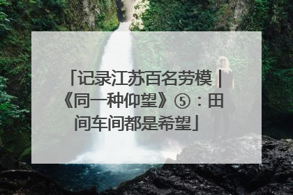 记录江苏百名劳模｜《同一种仰望》⑤：田间车间都是希望