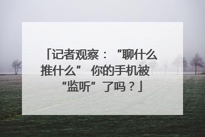 记者观察：“聊什么推什么” 你的手机被“监听”了吗？