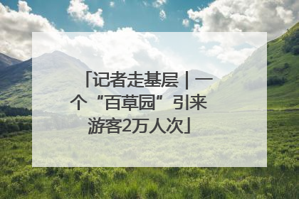 记者走基层｜一个“百草园”引来游客2万人次