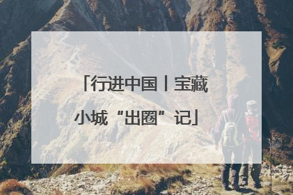 行进中国丨宝藏小城“出圈”记