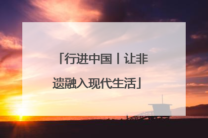 行进中国丨让非遗融入现代生活