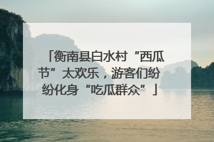 衡南县白水村“西瓜节”太欢乐，游客们纷纷化身“吃瓜群众”