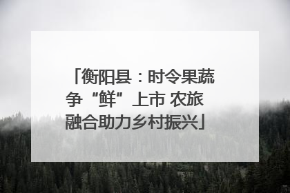 衡阳县：时令果蔬争“鲜”上市 农旅融合助力乡村振兴