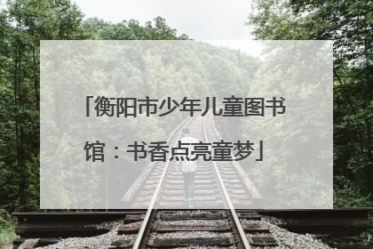衡阳市少年儿童图书馆：书香点亮童梦