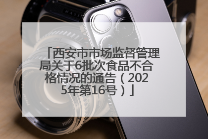 西安市市场监督管理局关于6批次食品不合格情况的通告（2025年第16号）