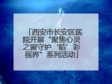 西安市长安区医院开展“聚焦心灵之窗守护‘睛’彩视界”系列活动
