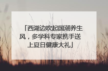 西湖边吹起国潮养生风，多学科专家携手送上夏日健康大礼