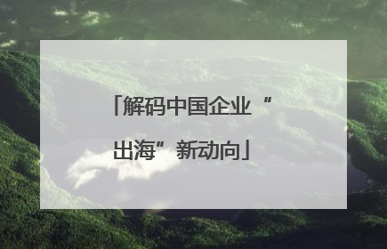 解码中国企业“出海”新动向