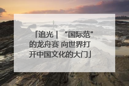 追光｜“国际范”的龙舟赛 向世界打开中国文化的大门