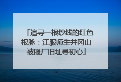 追寻一根纱线的红色根脉：江服师生井冈山被服厂旧址寻初心