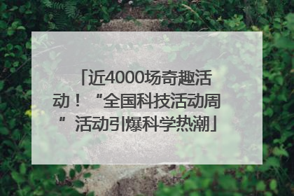 近4000场奇趣活动！“全国科技活动周”活动引爆科学热潮