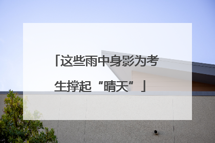 这些雨中身影为考生撑起“晴天”