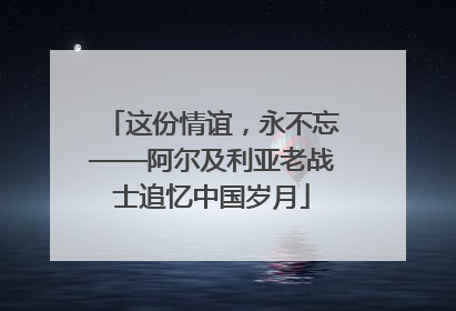 这份情谊，永不忘——阿尔及利亚老战士追忆中国岁月