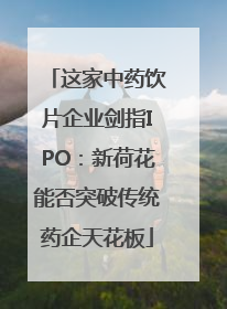 这家中药饮片企业剑指IPO：新荷花能否突破传统药企天花板
