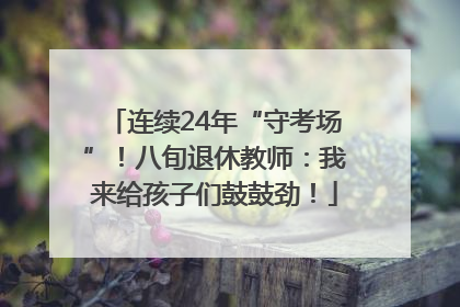 连续24年“守考场”！八旬退休教师：我来给孩子们鼓鼓劲！