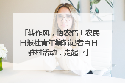转作风，悟农情！农民日报社青年编辑记者百日驻村活动，走起→