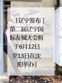 辽宁发布｜第二届辽宁国际友城大会将于6月12日至13日在沈阳举办